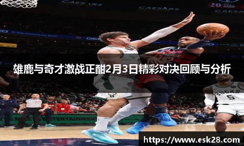 雄鹿与奇才激战正酣2月3日精彩对决回顾与分析